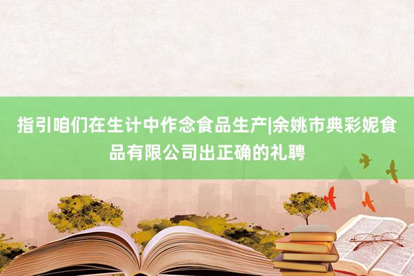 指引咱们在生计中作念食品生产|余姚市典彩妮食品有限公司出正确的礼聘